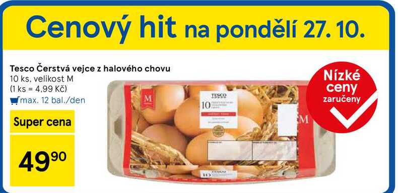 Cenový hit na pondělí 27. 10. Tesco Čerstvá vejce z halového chovu 10 ks. velikost M (1 ks = 4,99 Kč) Tmax. 12 bal./den Super cena 499⁰ TESCO M 10 M Nízké ceny zaručeny 13 
